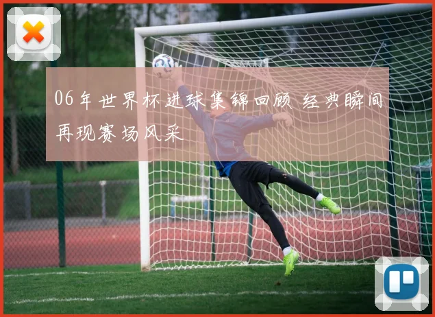 06年世界杯进球集锦回顾 经典瞬间再现赛场风采