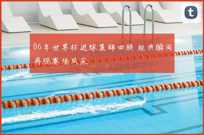 06年世界杯进球集锦回顾 经典瞬间再现赛场风采