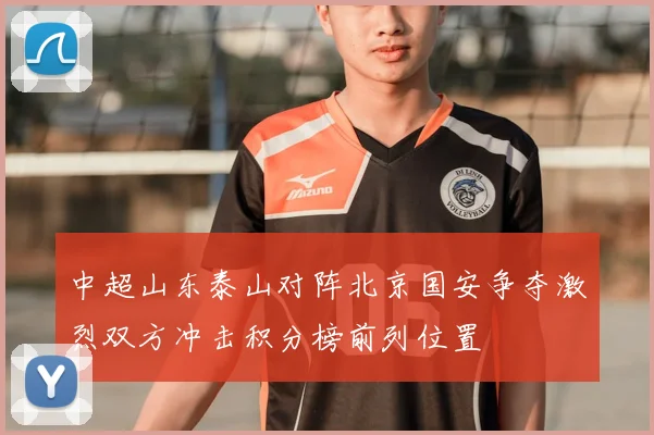 中超山东泰山对阵北京国安争夺激烈双方冲击积分榜前列位置