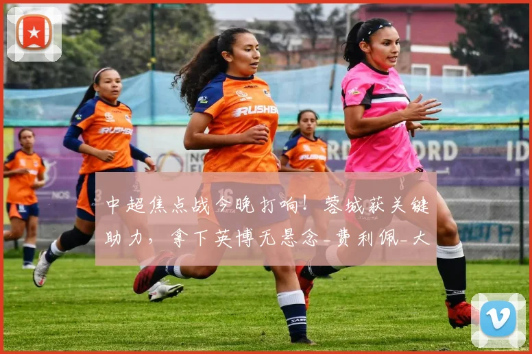 中超焦点战今晚打响！蓉城获关键助力，拿下英博无悬念_费利佩_大连_阿洛伊西
