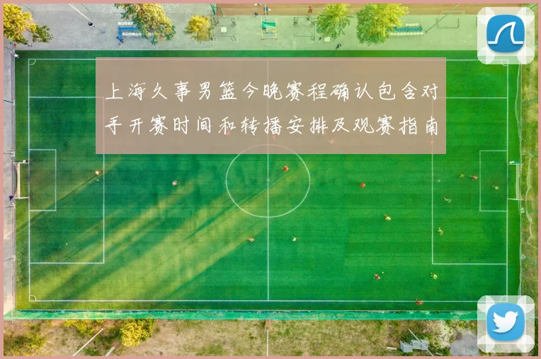 上海久事男篮今晚赛程确认包含对手开赛时间和转播安排及观赛指南