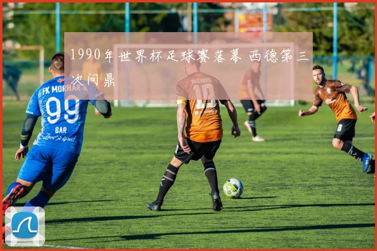 1990年世界杯足球赛落幕 西德第三次问鼎