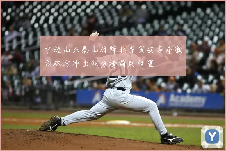 中超山东泰山对阵北京国安争夺激烈双方冲击积分榜前列位置