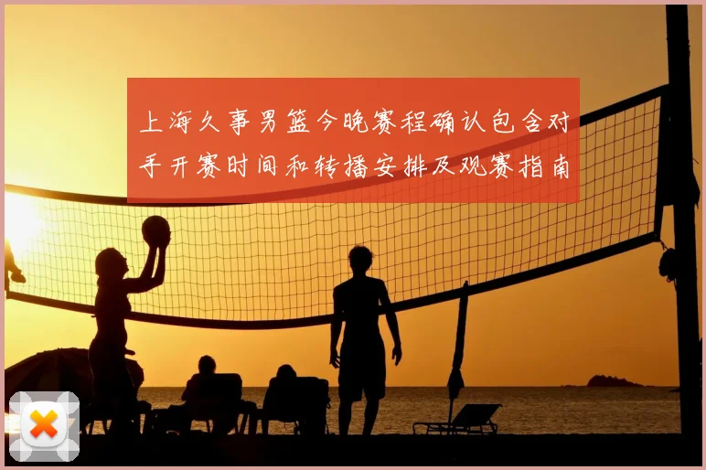 上海久事男篮今晚赛程确认包含对手开赛时间和转播安排及观赛指南