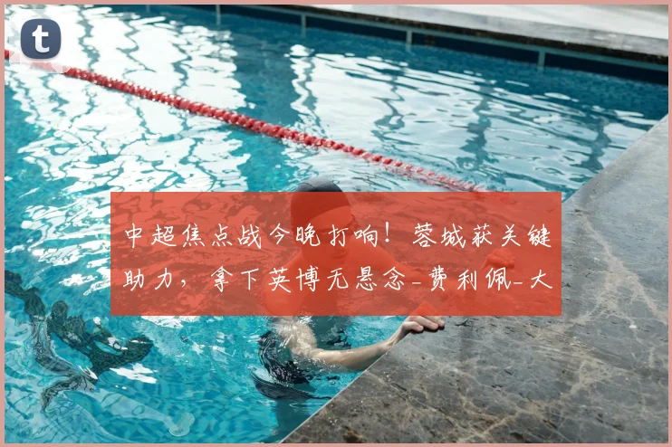 中超焦点战今晚打响！蓉城获关键助力，拿下英博无悬念_费利佩_大连_阿洛伊西