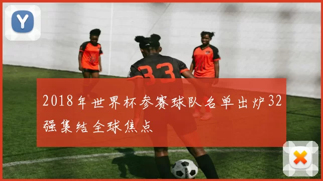2018年世界杯参赛球队名单出炉32强集结全球焦点