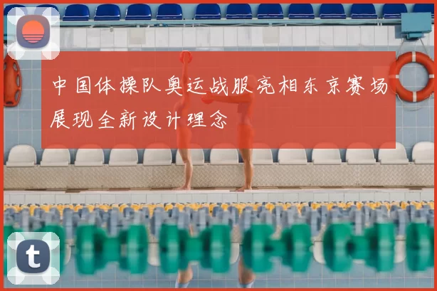 中国体操队奥运战服亮相东京赛场展现全新设计理念