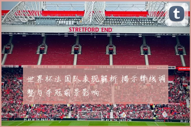 世界杯法国队表现解析 揭示锋线调整与夺冠前景影响
