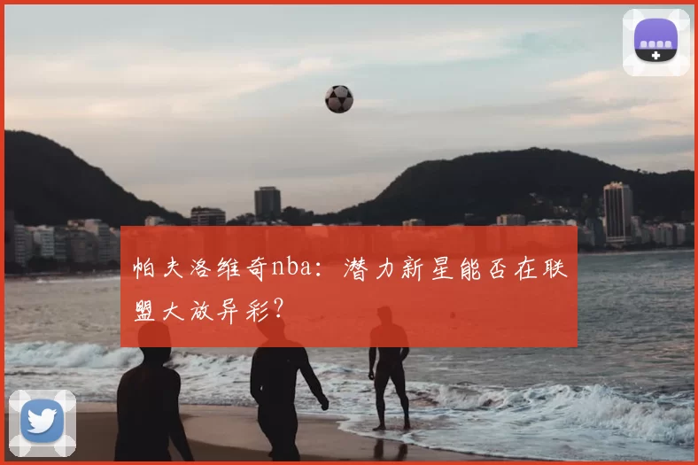 帕夫洛维奇nba:潜力新星能否在联盟大放异彩?