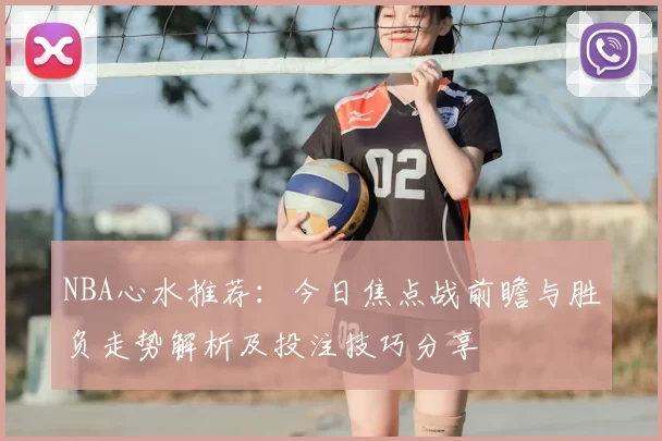NBA心水推荐：今日焦点战前瞻与胜负走势解析及投注技巧分享