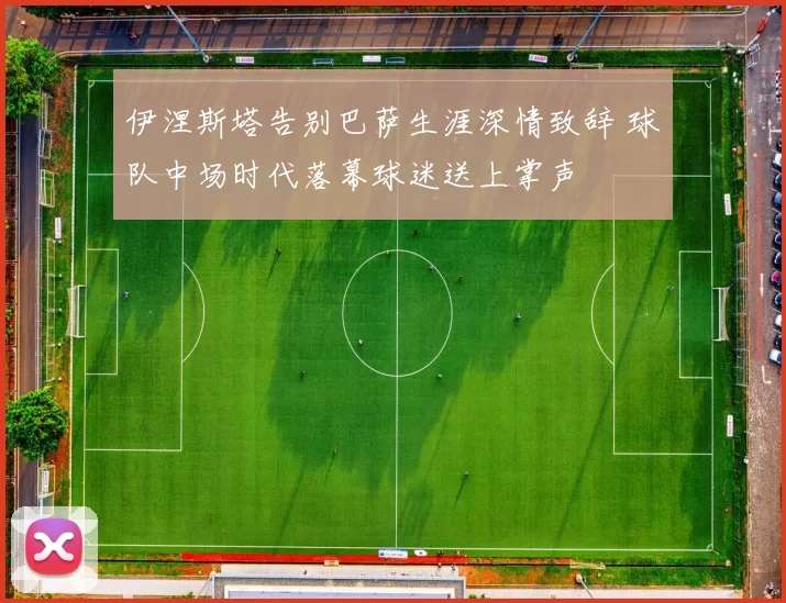 伊涅斯塔告别巴萨生涯深情致辞 球队中场时代落幕球迷送上掌声