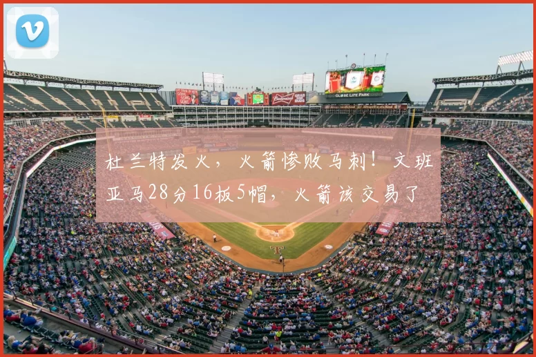 杜兰特发火，火箭惨败马刺！文班亚马28分16板5帽，火箭该交易了