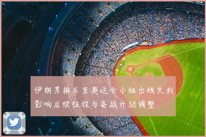 伊朗男排东京奥运会小组出线失利影响后续征程与备战计划调整