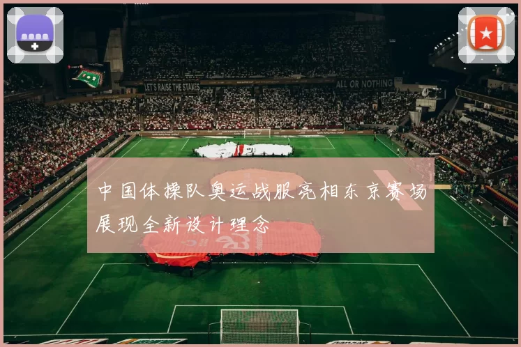 中国体操队奥运战服亮相东京赛场展现全新设计理念