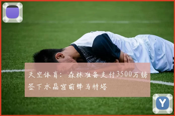天空体育：森林准备支付3500万镑签下水晶宫前锋马特塔
