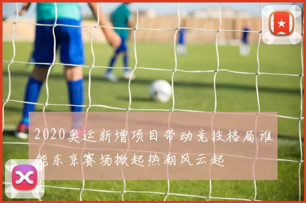 2020奥运新增项目带动竞技格局谁能东京赛场掀起热潮风云起