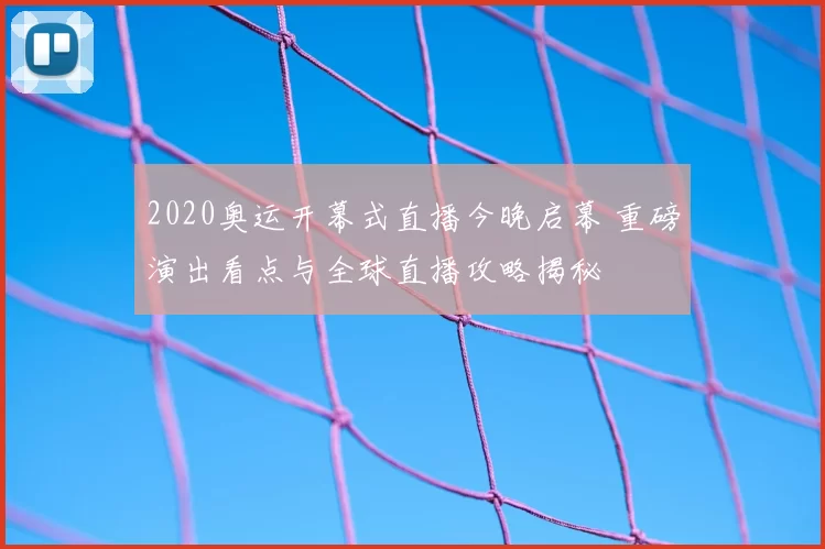 2020奥运开幕式直播今晚启幕 重磅演出看点与全球直播攻略揭秘