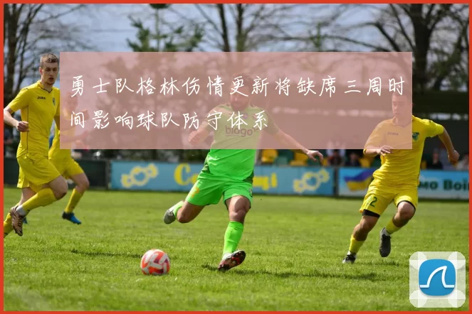 勇士队格林伤情更新将缺席三周时间影响球队防守体系