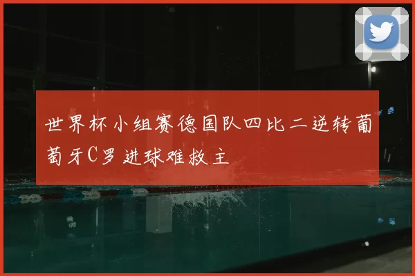世界杯小组赛德国队四比二逆转葡萄牙C罗进球难救主
