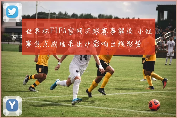 世界杯FIFA官网买球赛事解读 小组赛焦点战结果出炉影响出线形势