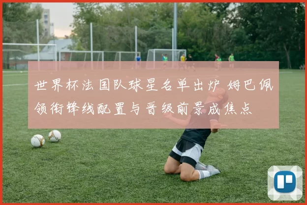 世界杯法国队球星名单出炉 姆巴佩领衔锋线配置与晋级前景成焦点