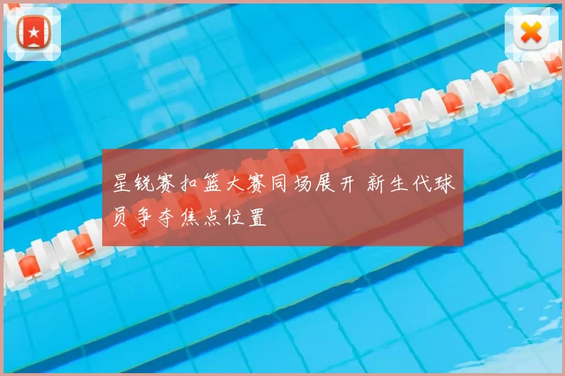 星锐赛扣篮大赛同场展开 新生代球员争夺焦点位置