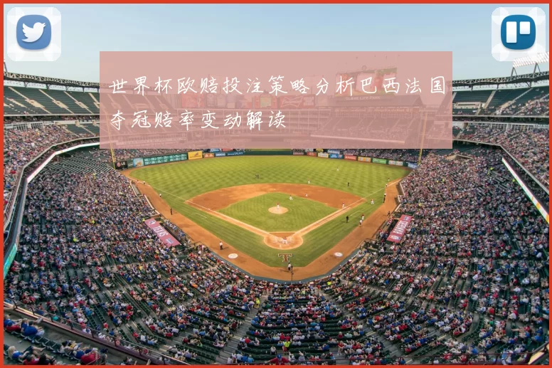 世界杯欧赔投注策略分析巴西法国夺冠赔率变动解读