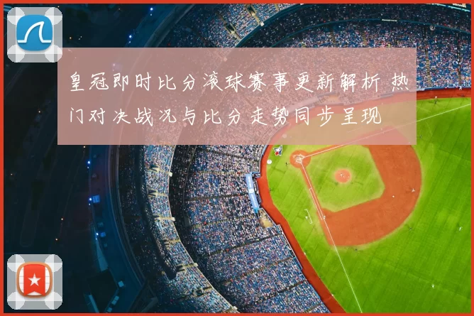 皇冠即时比分滚球赛事更新解析 热门对决战况与比分走势同步呈现
