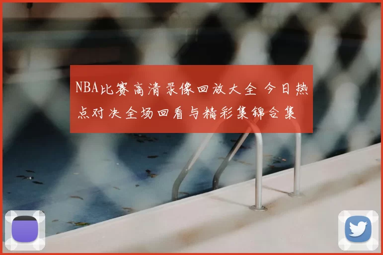 NBA比赛高清录像回放大全 今日热点对决全场回看与精彩集锦合集