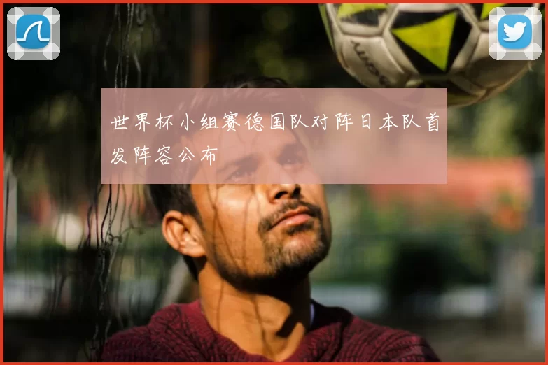 世界杯小组赛德国队对阵日本队首发阵容公布