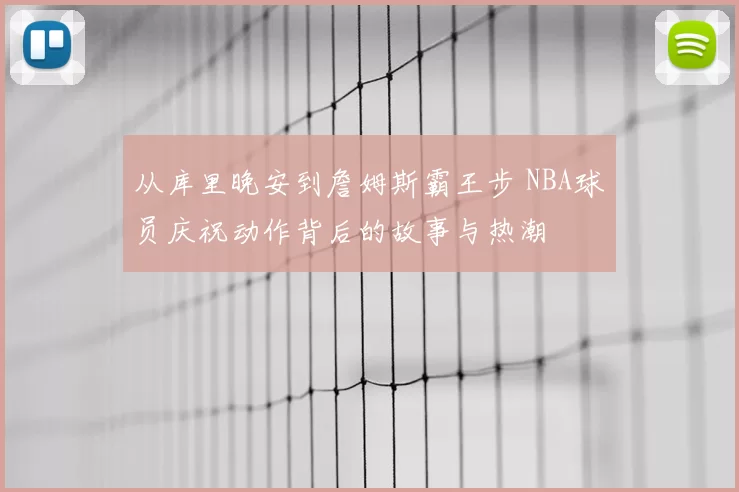 从库里晚安到詹姆斯霸王步 NBA球员庆祝动作背后的故事与热潮