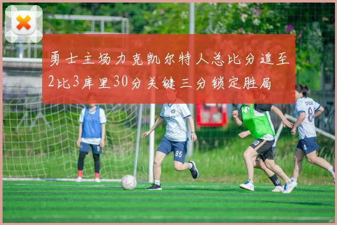 勇士主场力克凯尔特人总比分追至2比3库里30分关键三分锁定胜局