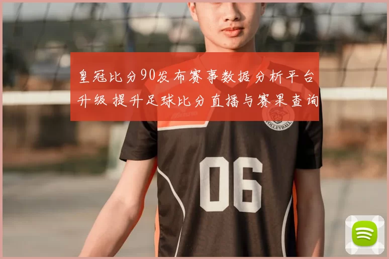 皇冠比分90发布赛事数据分析平台升级 提升足球比分直播与赛果查询体验