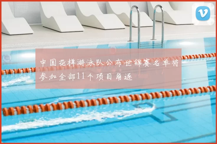 中国花样游泳队公布世锦赛名单将参加全部11个项目角逐