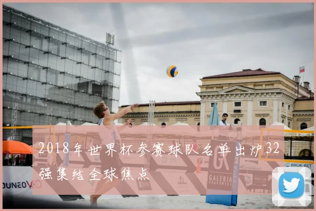 2018年世界杯参赛球队名单出炉32强集结全球焦点