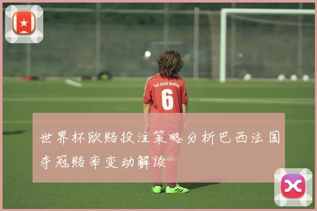 世界杯欧赔投注策略分析巴西法国夺冠赔率变动解读