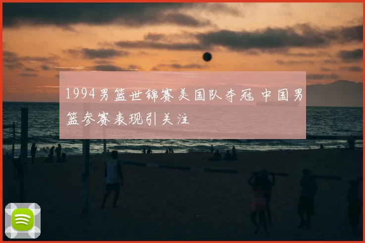 1994男篮世锦赛美国队夺冠 中国男篮参赛表现引关注
