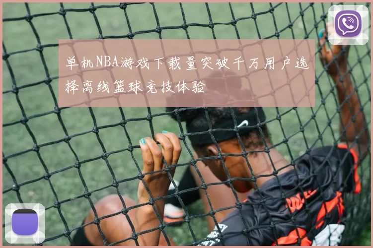 单机NBA游戏下载量突破千万用户选择离线篮球竞技体验