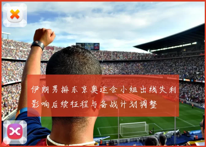 伊朗男排东京奥运会小组出线失利影响后续征程与备战计划调整