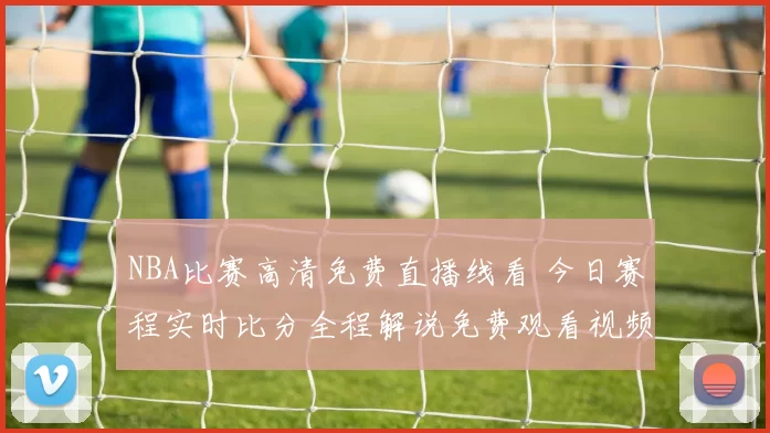 NBA比赛高清免费直播线看 今日赛程实时比分全程解说免费观看视频