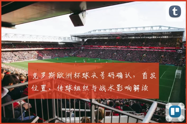 克罗斯欧洲杯球衣号码确认，首发位置、传球组织与战术影响解读