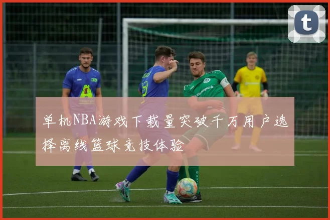 单机NBA游戏下载量突破千万用户选择离线篮球竞技体验
