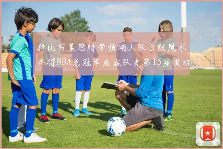 科比布莱恩特带领湖人队击败魔术夺得NBA总冠军成就队史第15座奖杯