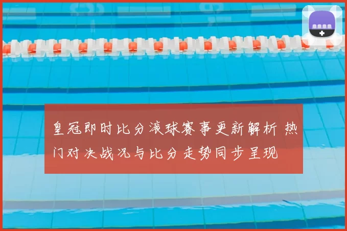 皇冠即时比分滚球赛事更新解析 热门对决战况与比分走势同步呈现