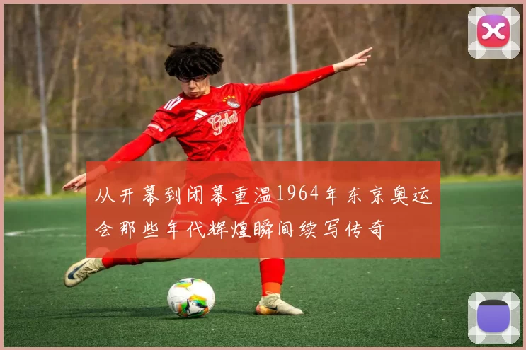 从开幕到闭幕重温1964年东京奥运会那些年代辉煌瞬间续写传奇