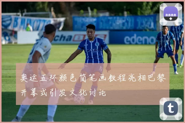 奥运五环颜色简笔画教程亮相巴黎开幕式引发文化讨论