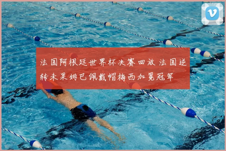 法国阿根廷世界杯决赛回放 法国逆转未果姆巴佩戴帽梅西加冕冠军