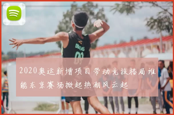 2020奥运新增项目带动竞技格局谁能东京赛场掀起热潮风云起