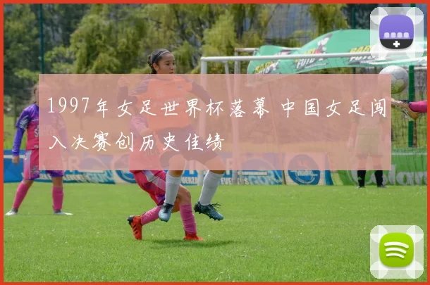 1997年女足世界杯落幕 中国女足闯入决赛创历史佳绩