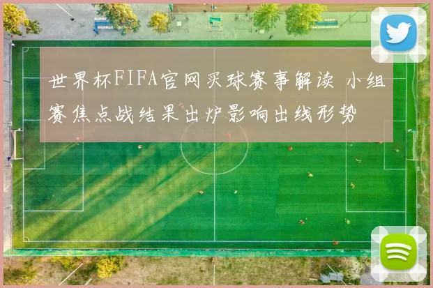 世界杯FIFA官网买球赛事解读 小组赛焦点战结果出炉影响出线形势